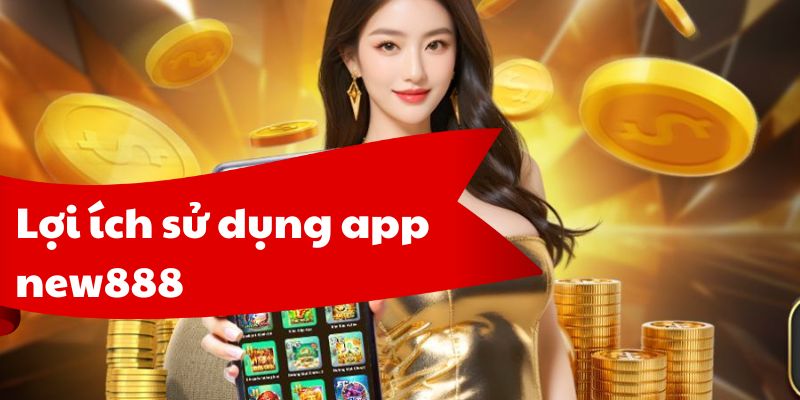Một vài lợi ích sử dụng app new888